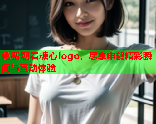 免费观看糖心logo，尽享申鹤精彩瞬间与互动体验