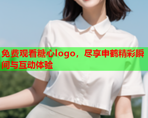 免费观看糖心logo，尽享申鹤精彩瞬间与互动体验