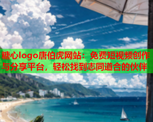 糖心logo唐伯虎网站：免费短视频创作与分享平台，轻松找到志同道合的伙伴