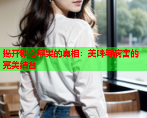 揭开糖心苹果的真相：美味与病害的完美结合