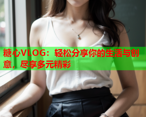 糖心VLOG：轻松分享你的生活与创意，尽享多元精彩