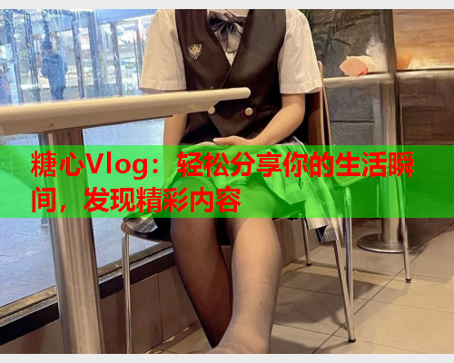 糖心Vlog：轻松分享你的生活瞬间，发现精彩内容