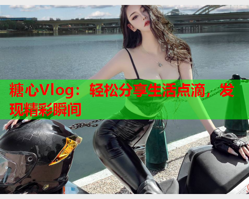 糖心Vlog：轻松分享生活点滴，发现精彩瞬间