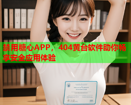 禁用糖心APP，404黄台软件助你畅享安全应用体验