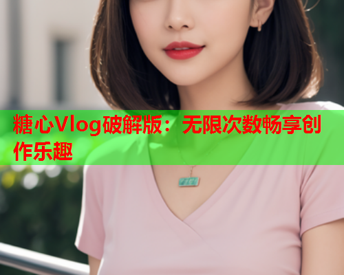 糖心Vlog破解版：无限次数畅享创作乐趣