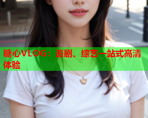 糖心VLOG：追剧、综艺一站式高清体验