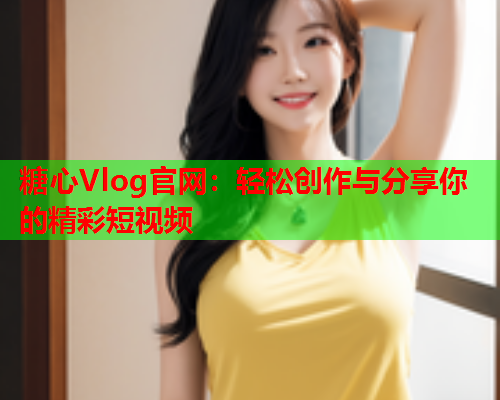 糖心Vlog官网：轻松创作与分享你的精彩短视频