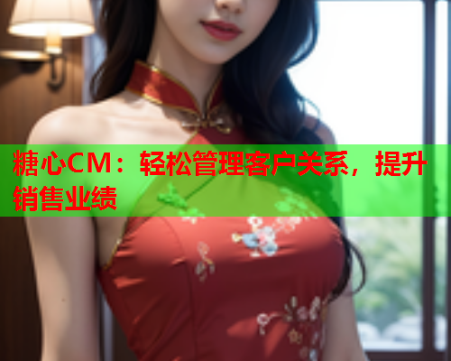 糖心CM：轻松管理客户关系，提升销售业绩