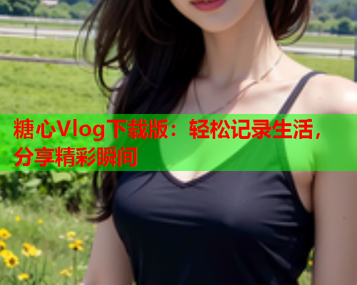 糖心Vlog下载版：轻松记录生活，分享精彩瞬间