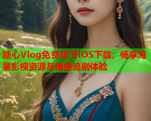 糖心Vlog免费版污iOS下载，畅享海量影视资源与便捷追剧体验