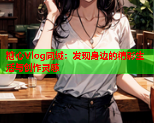 糖心Vlog同城：发现身边的精彩生活与创作灵感