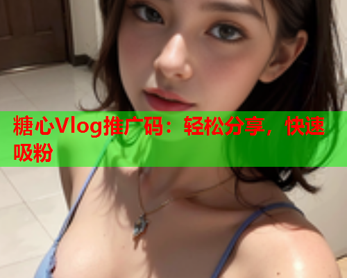 糖心Vlog推广码：轻松分享，快速吸粉