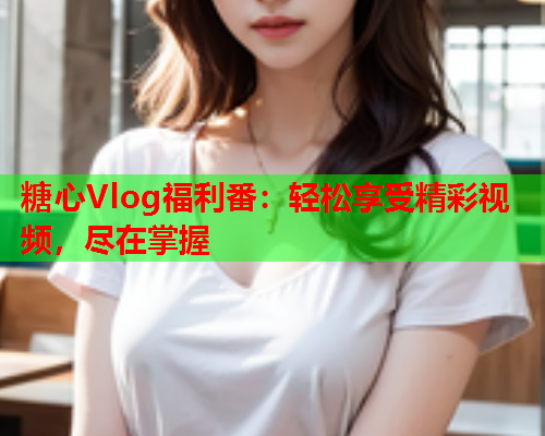 糖心Vlog福利番：轻松享受精彩视频，尽在掌握