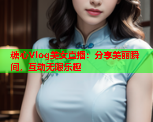 糖心Vlog美女直播：分享美丽瞬间，互动无限乐趣