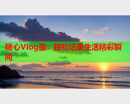 糖心Vlog蛋：轻松记录生活精彩瞬间