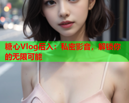 糖心Vlog后入：私密影音，解锁你的无限可能