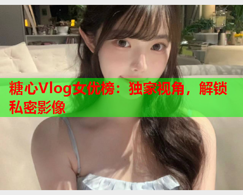 糖心Vlog女优榜：独家视角，解锁私密影像