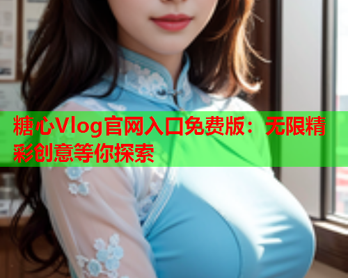 糖心Vlog官网入口免费版：无限精彩创意等你探索