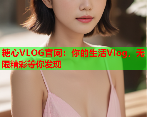 糖心VLOG官网：你的生活Vlog，无限精彩等你发现