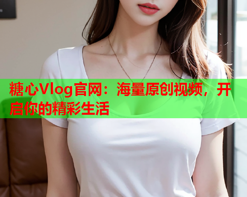 糖心Vlog官网：海量原创视频，开启你的精彩生活