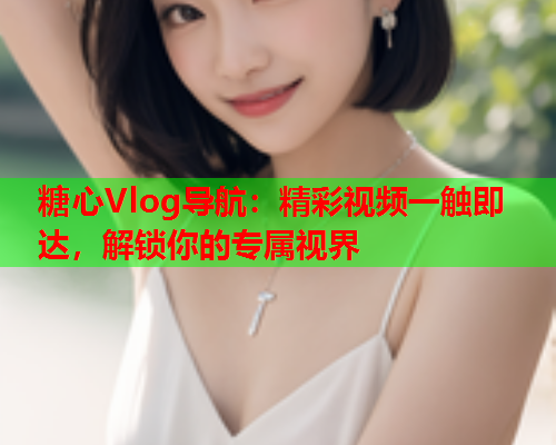 糖心Vlog导航：精彩视频一触即达，解锁你的专属视界