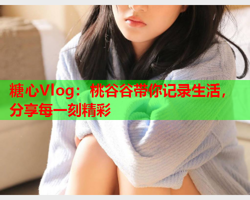 糖心Vlog：桃谷谷带你记录生活，分享每一刻精彩