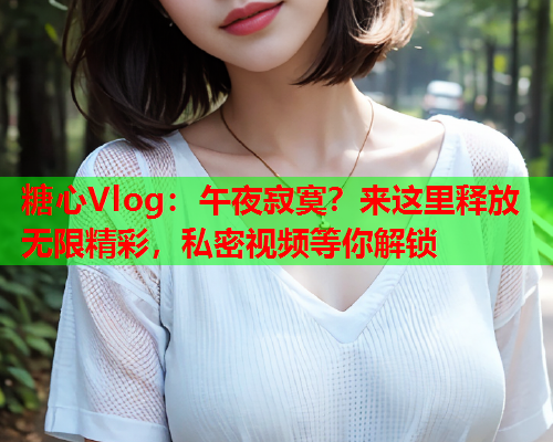 糖心Vlog：午夜寂寞？来这里释放无限精彩，私密视频等你解锁