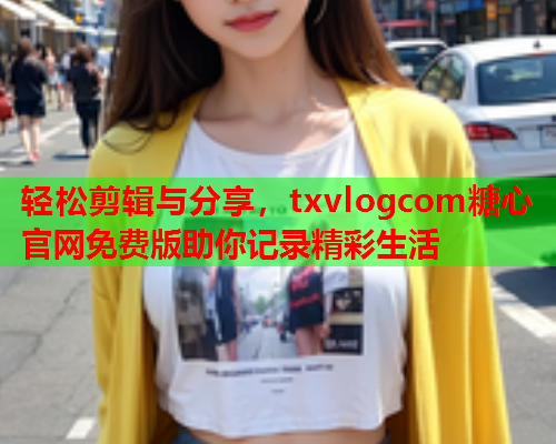 轻松剪辑与分享，txvlogcom糖心官网免费版助你记录精彩生活