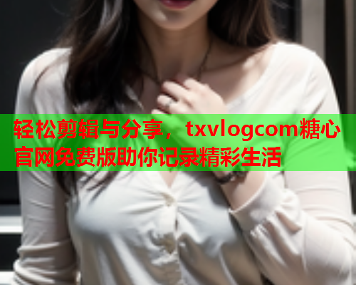 轻松剪辑与分享，txvlogcom糖心官网免费版助你记录精彩生活