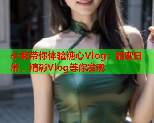 小菊带你体验糖心Vlog：甜蜜日常，精彩Vlog等你发现