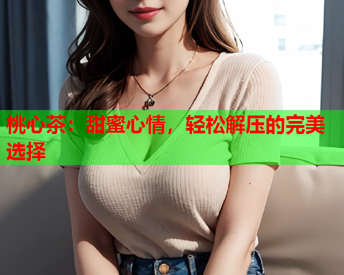 桃心茶：甜蜜心情，轻松解压的完美选择