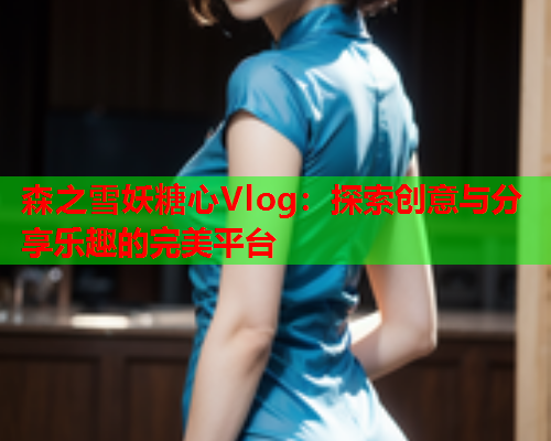 森之雪妖糖心Vlog：探索创意与分享乐趣的完美平台