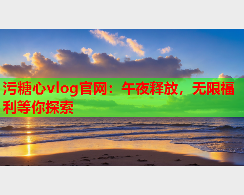 污糖心vlog官网：午夜释放，无限福利等你探索