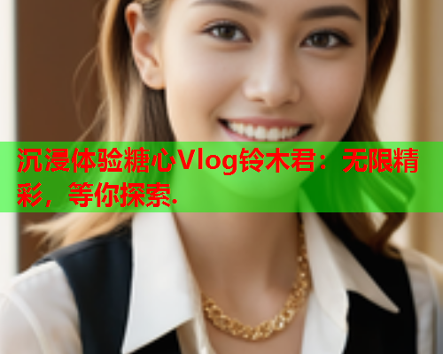 沉浸体验糖心Vlog铃木君：无限精彩，等你探索.