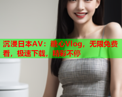 沉浸日本AV：糖心Vlog，无限免费看，极速下载，精彩不停