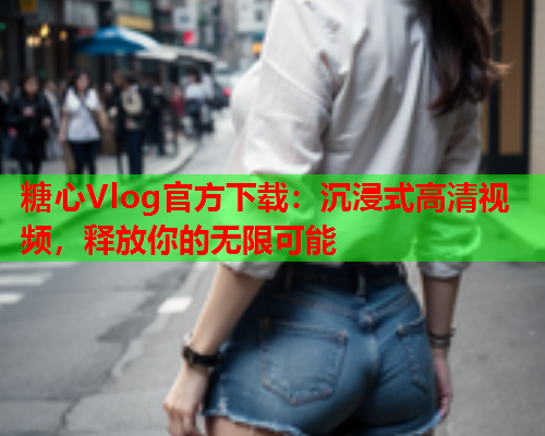 糖心Vlog官方下载：沉浸式高清视频，释放你的无限可能