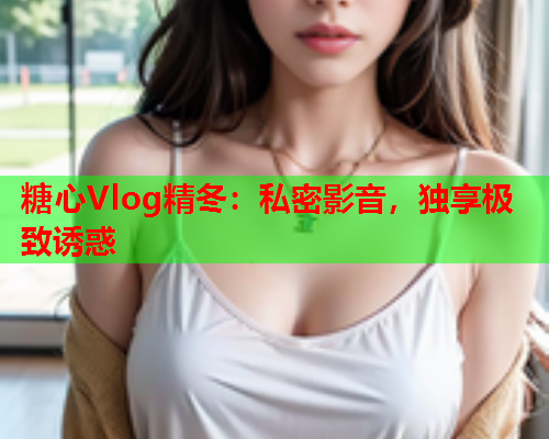 糖心Vlog精冬：私密影音，独享极致诱惑