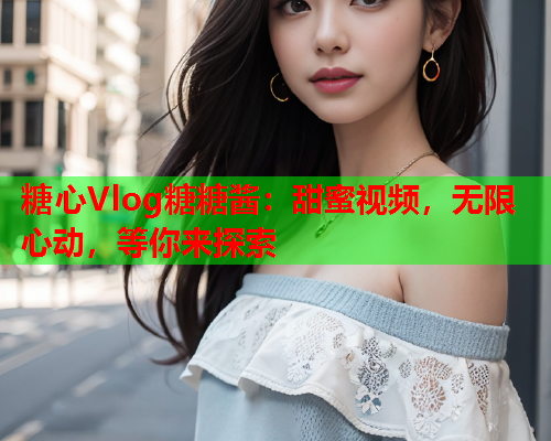 糖心Vlog糖糖酱：甜蜜视频，无限心动，等你来探索