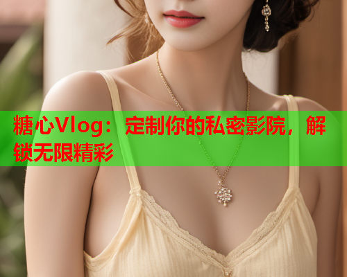 糖心Vlog：定制你的私密影院，解锁无限精彩