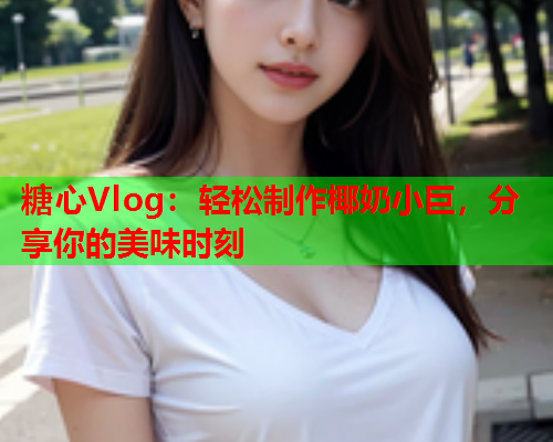 糖心Vlog：轻松制作椰奶小巨，分享你的美味时刻