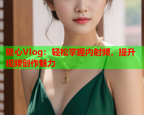 糖心Vlog：轻松掌握内射频，提升视频创作魅力