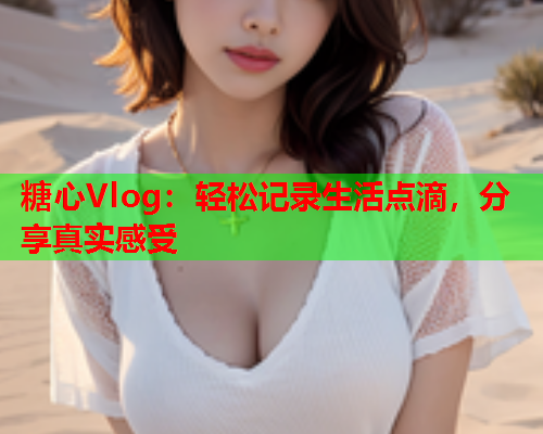 糖心Vlog：轻松记录生活点滴，分享真实感受