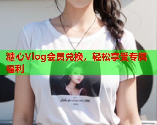 糖心Vlog会员兑换，轻松享受专属福利